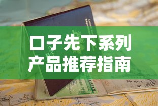 口子先下系列产品推荐指南 口子先下系列产品推荐指南