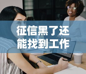 征信黑了还能找到工作吗 征信黑了还能找到工作吗