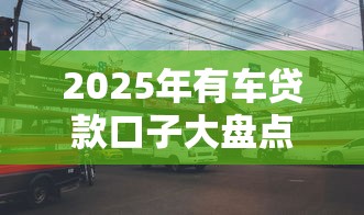 2025年有车贷款口子大盘点 2025年有车贷款口子大盘点