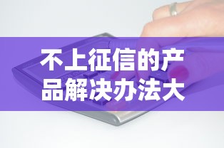 不上征信的产品解决办法大全