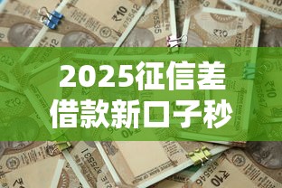 2025征信差借款新口子秒批攻略