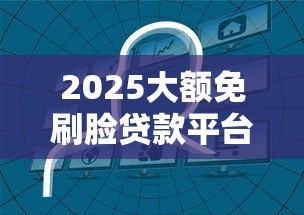2025大额免刷脸贷款平台推荐 2025大额免刷脸贷款平台推荐