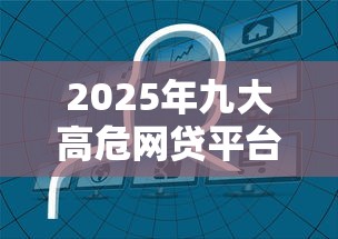 2025年九大高危网贷平台曝光
