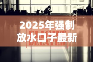 2025年强制放水口子最新政策解读