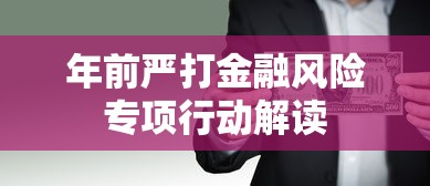 年前严打金融风险专项行动解读 年前严打金融风险专项行动解读