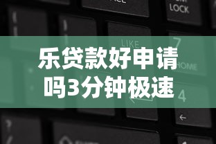 乐贷款好申请吗3分钟极速放款攻略 乐贷款好申请吗3分钟极速放款攻略