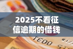 2025不看征信逾期的借钱口子