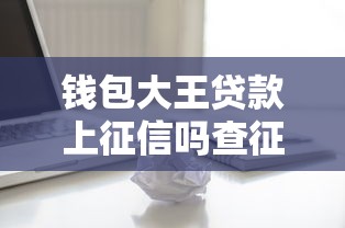 钱包大王贷款上征信吗查征信吗