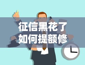 征信黑花了如何提额修复攻略 征信黑花了如何提额修复攻略