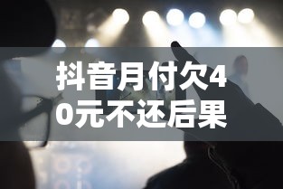 抖音月付欠40元不还后果严重