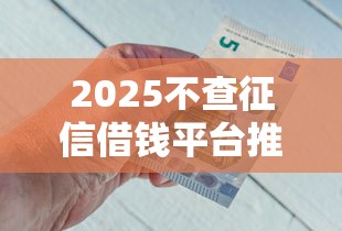 2025不查征信借钱平台推荐