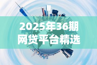 2025年36期网贷平台精选推荐 2025年36期网贷平台精选推荐