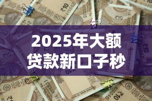 2025年大额贷款新口子秒批渠道 2025年大额贷款新口子秒批渠道