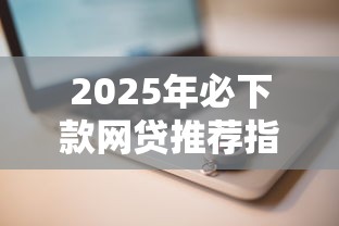 2025年必下款网贷推荐指南 2025年必下款网贷推荐指南