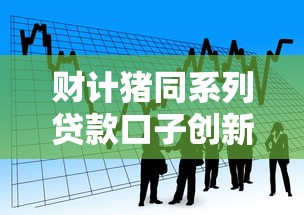 财计猪同系列贷款口子创新金融产品推荐