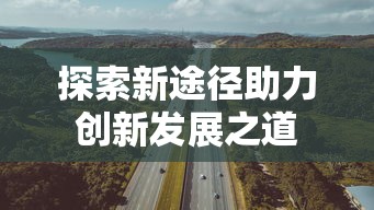 探索新途径助力创新发展之道
