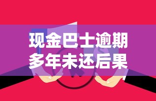 现金巴士逾期多年未还后果严重