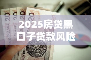 2025房贷黑口子贷款风险全解析 2025房贷黑口子贷款风险全解析