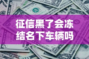 征信黑了会冻结名下车辆吗 征信黑了会冻结名下车辆吗