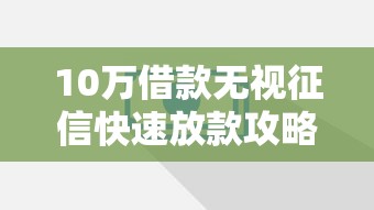 10万借款无视征信快速放款攻略 10万借款无视征信快速放款攻略
