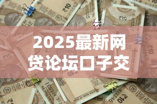 2025最新网贷论坛口子交流大全 2025最新网贷论坛口子交流大全