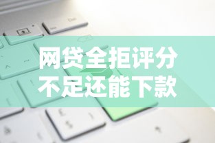 网贷全拒评分不足还能下款平台 网贷全拒评分不足还能下款平台