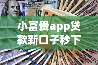 小富贵app贷款新口子秒下款 小富贵app贷款新口子秒下款
