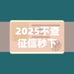 2025不查征信秒下款软件推荐