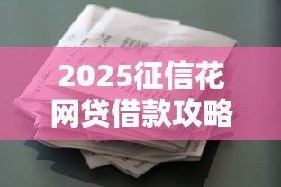 2025征信花网贷借款攻略 2025征信花网贷借款攻略