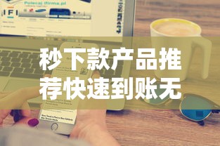 秒下款产品推荐快速到账无等待