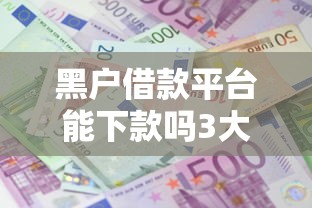 黑户借款平台能下款吗3大真相