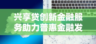 兴享贷创新金融服务助力普惠金融发展