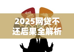 2025网贷不还后果全解析 2025网贷不还后果全解析