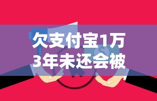 欠支付宝1万3年未还会被起诉吗 欠支付宝1万3年未还会被起诉吗