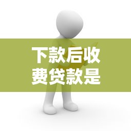 下款后收费贷款是否靠谱解析