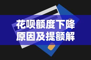 花呗额度下降原因及提额解锁技巧