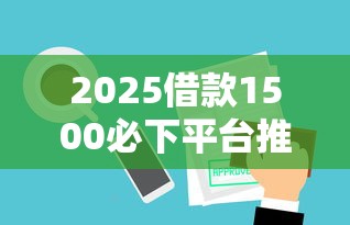 2025借款1500必下平台推荐