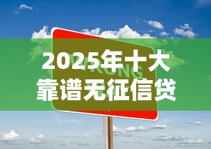 2025年十大靠谱无征信贷款平台 2025年十大靠谱无征信贷款平台