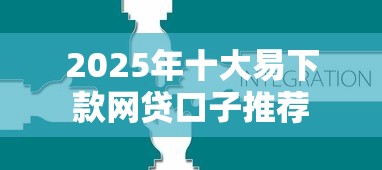 2025年十大易下款网贷口子推荐 2025年十大易下款网贷口子推荐