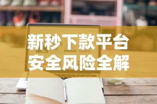 新秒下款平台安全风险全解析 新秒下款平台安全风险全解析