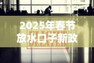 2025年春节放水口子新政策解读 2025年春节放水口子新政策解读