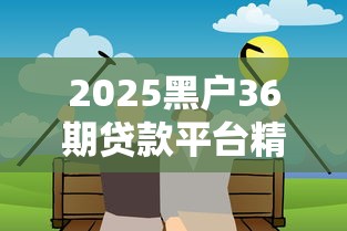 2025黑户36期贷款平台精选 2025黑户36期贷款平台精选