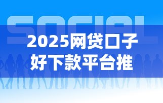 2025网贷口子好下款平台推荐