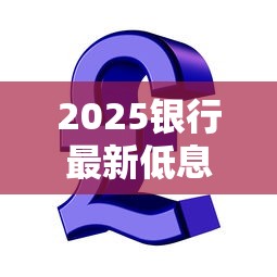 2025银行最新低息贷款口子推荐