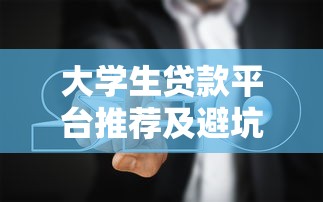 大学生贷款平台推荐及避坑指南 大学生贷款平台推荐及避坑指南