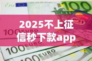2025不上征信秒下款app推荐