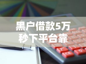 黑户借款5万秒下平台靠谱吗 黑户借款5万秒下平台靠谱吗