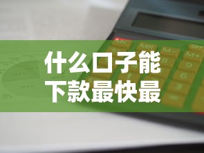 什么口子能下款最快最靠谱 什么口子能下款最快最靠谱