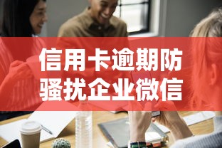 信用卡逾期防骚扰企业微信全攻略