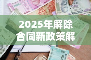 2025年解除合同新政策解读 2025年解除合同新政策解读